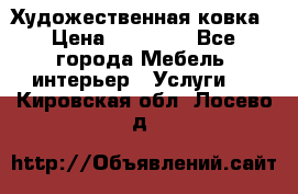 Художественная ковка › Цена ­ 50 000 - Все города Мебель, интерьер » Услуги   . Кировская обл.,Лосево д.